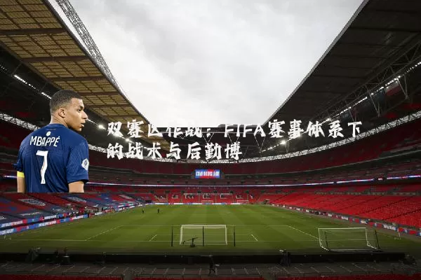 双赛区作战:FIFA赛事体系下的战术与后勤博弈