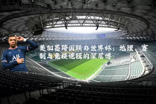 美加墨跨国联办世界杯:地理、赛制与竞技逻辑的深层博弈