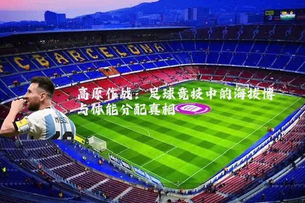 高原作战:足球竞技中的海拔博弈与体能分配真相