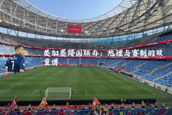 美加墨跨国联办:地理与赛制的双重博弈