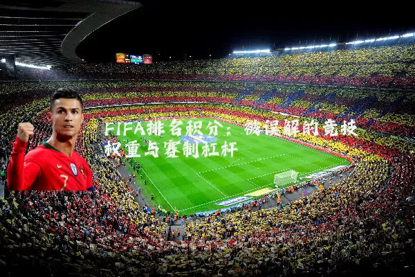 FIFA排名积分:被误解的竞技权重与赛制杠杆