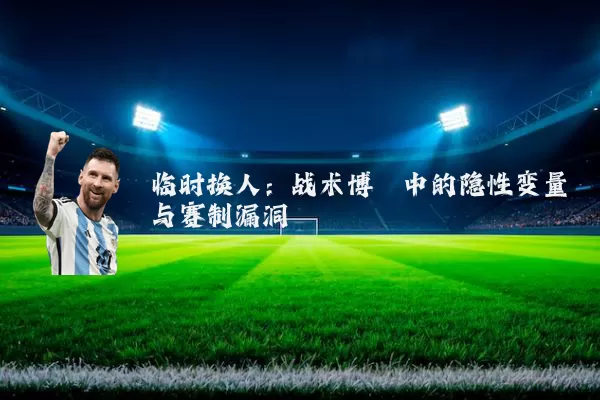 临时换人：战术博弈中的隐性变量与赛制漏洞