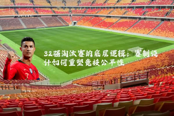 32强淘汰赛的底层逻辑:赛制设计如何重塑竞技公平性