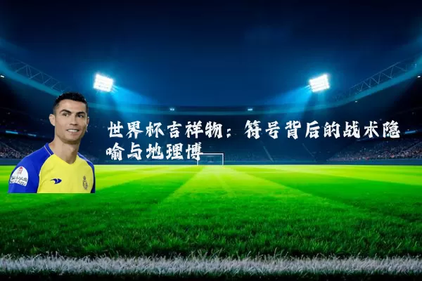 世界杯吉祥物:符号背后的战术隐喻与地理博弈