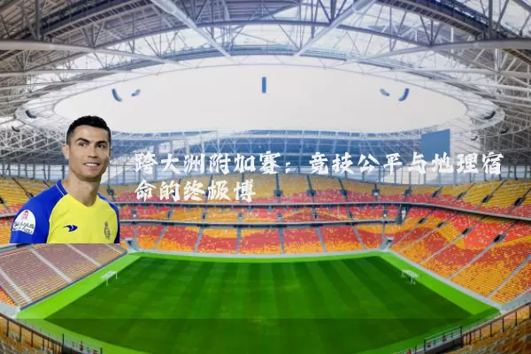 跨大洲附加赛:竞技公平与地理宿命的终极博弈