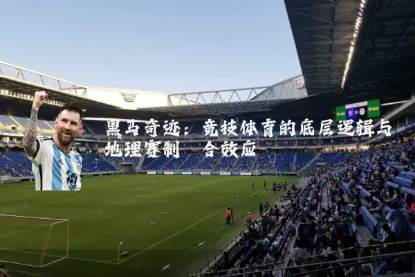 黑马奇迹:竞技体育的底层逻辑与地理赛制耦合效应