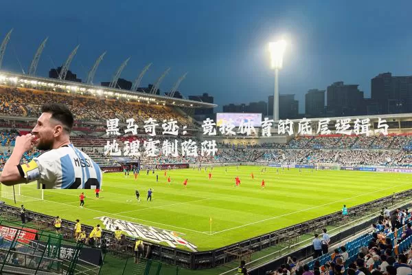 黑马奇迹:竞技体育的底层逻辑与地理赛制陷阱