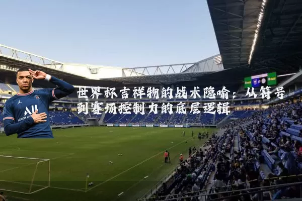 世界杯吉祥物的战术隐喻：从符号到赛场控制力的底层逻辑