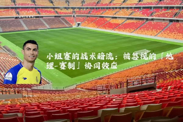 小组赛的战术暗流:被忽视的「地理-赛制」协同效应