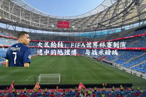 大区轮转:FIFA世界杯赛制演进中的地理博弈与战术暗线