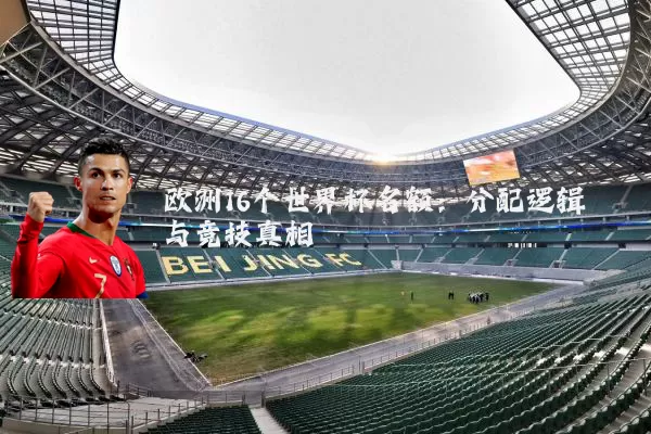 欧洲16个世界杯名额:分配逻辑与竞技真相