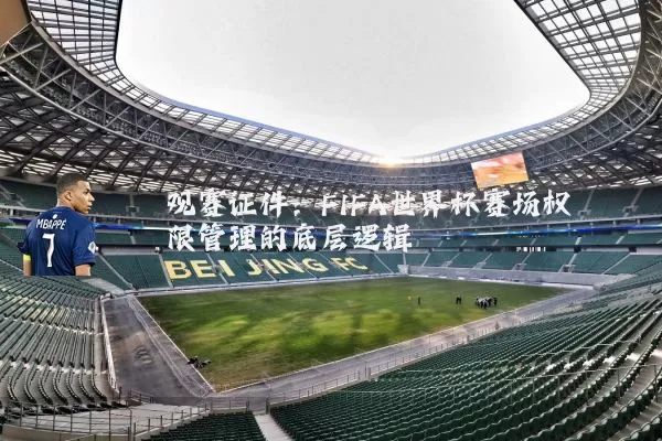 观赛证件:FIFA世界杯赛场权限管理的底层逻辑